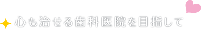 心も治せる歯科医院を目指して